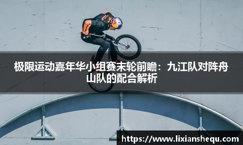 极限运动嘉年华小组赛末轮前瞻：九江队对阵舟山队的配合解析