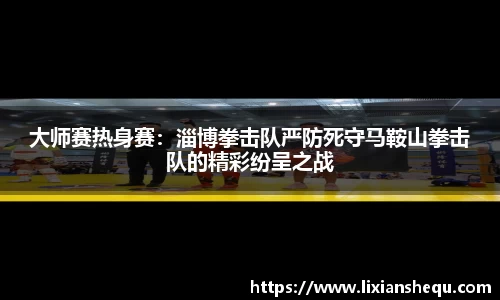 大师赛热身赛：淄博拳击队严防死守马鞍山拳击队的精彩纷呈之战